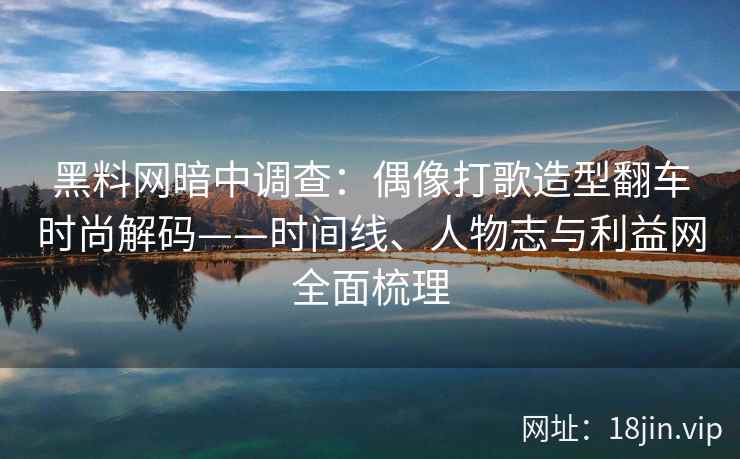 黑料网暗中调查：偶像打歌造型翻车时尚解码——时间线、人物志与利益网全面梳理