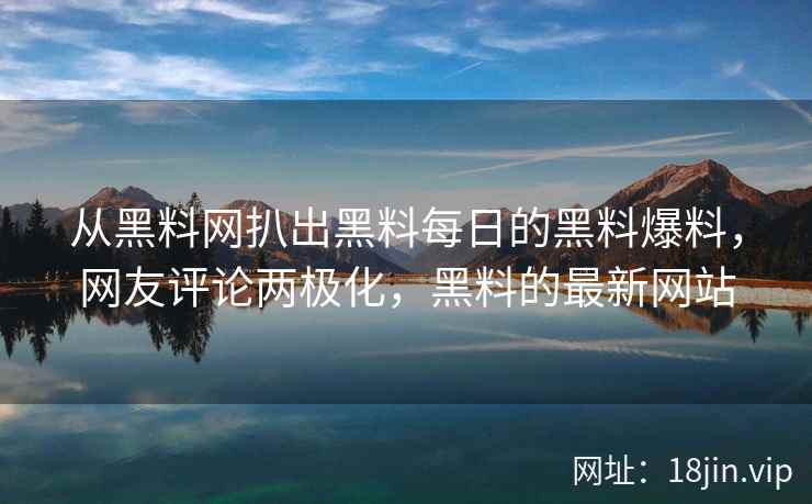 从黑料网扒出黑料每日的黑料爆料，网友评论两极化，黑料的最新网站