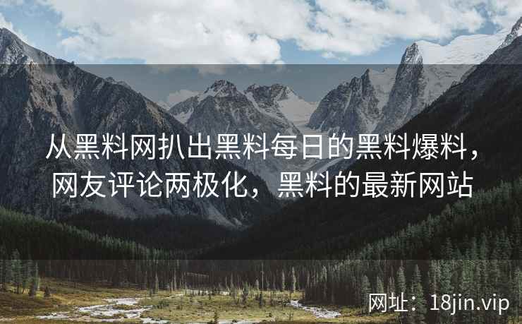 从黑料网扒出黑料每日的黑料爆料，网友评论两极化，黑料的最新网站
