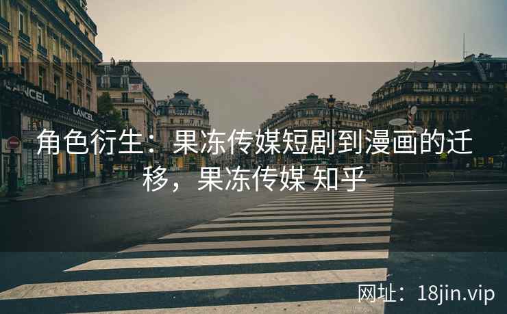 角色衍生：果冻传媒短剧到漫画的迁移，果冻传媒 知乎
