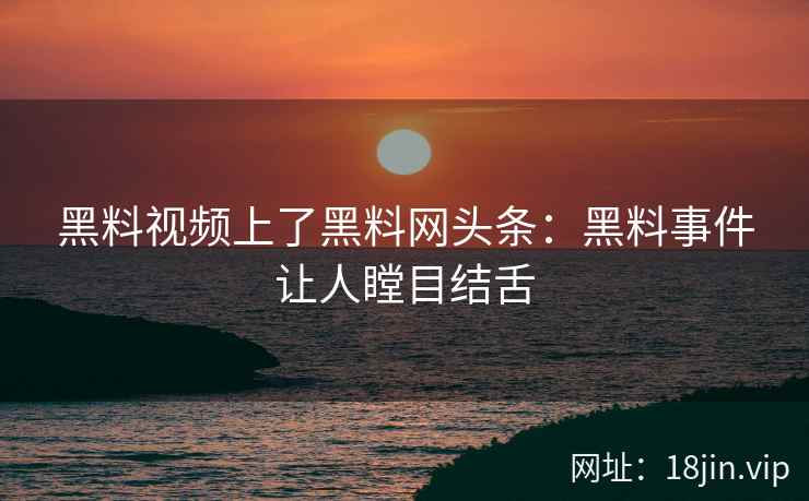 黑料视频上了黑料网头条：黑料事件让人瞠目结舌
