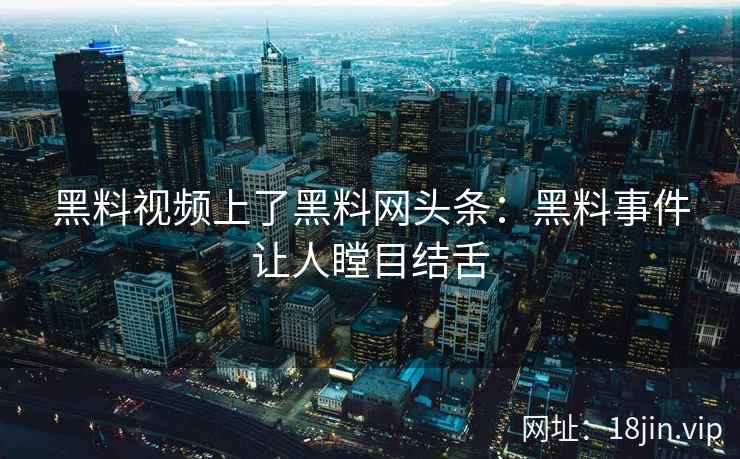 黑料视频上了黑料网头条：黑料事件让人瞠目结舌
