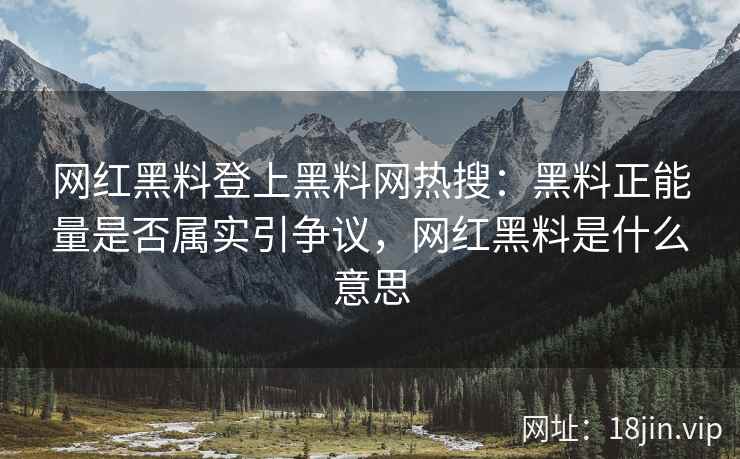 网红黑料登上黑料网热搜：黑料正能量是否属实引争议，网红黑料是什么意思