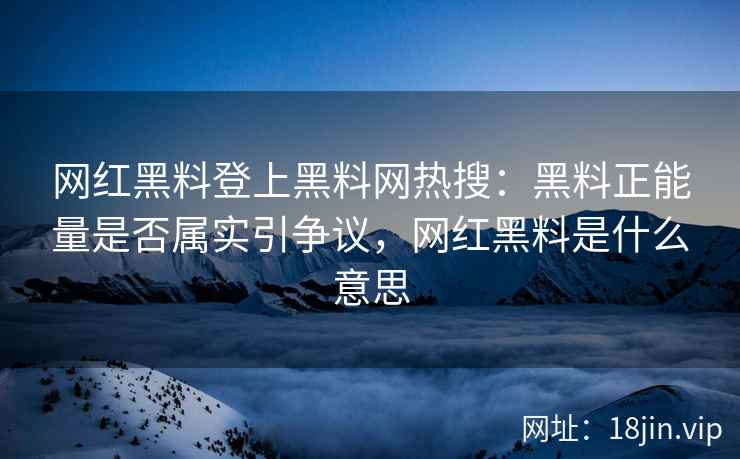 网红黑料登上黑料网热搜：黑料正能量是否属实引争议，网红黑料是什么意思