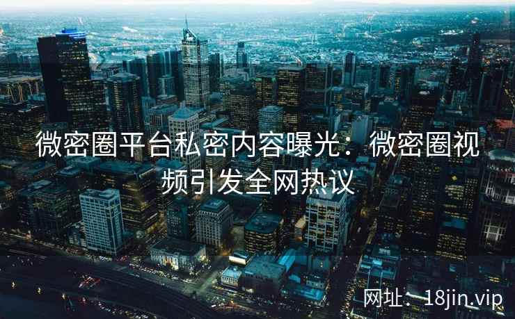 微密圈平台私密内容曝光：微密圈视频引发全网热议