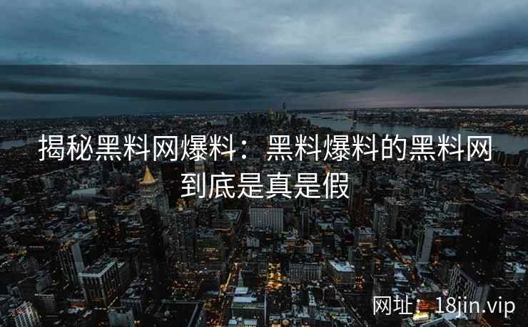 揭秘黑料网爆料：黑料爆料的黑料网到底是真是假