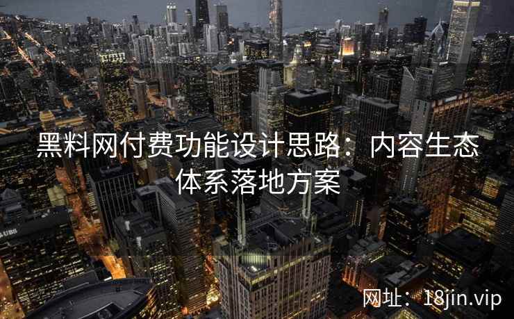 黑料网付费功能设计思路：内容生态体系落地方案