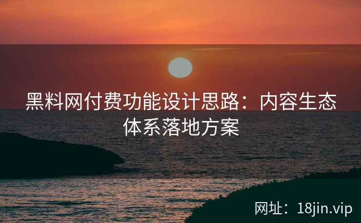 黑料网付费功能设计思路：内容生态体系落地方案