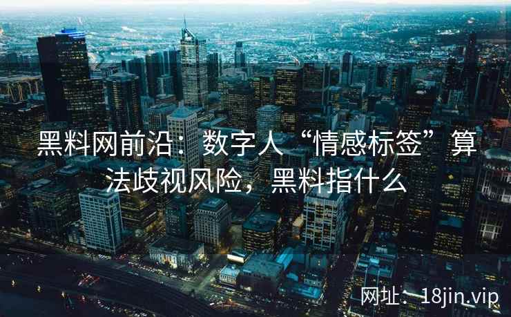 黑料网前沿：数字人“情感标签”算法歧视风险，黑料指什么