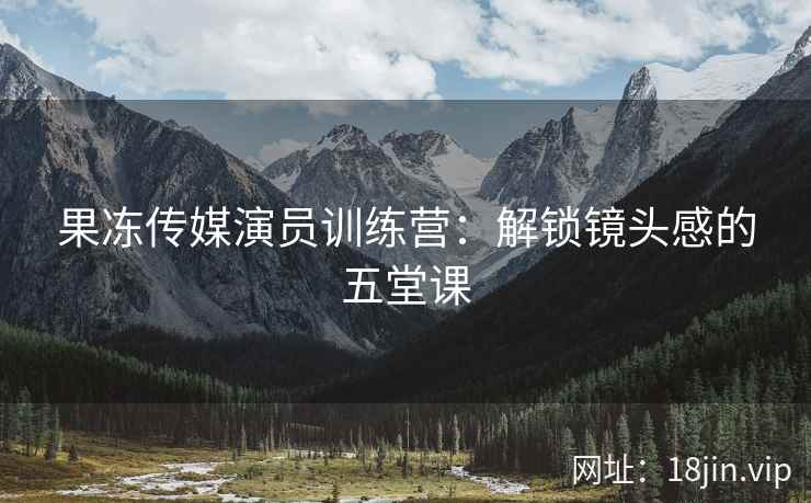果冻传媒演员训练营：解锁镜头感的五堂课