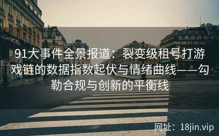 91大事件全景报道：裂变级租号打游戏链的数据指数起伏与情绪曲线——勾勒合规与创新的平衡线