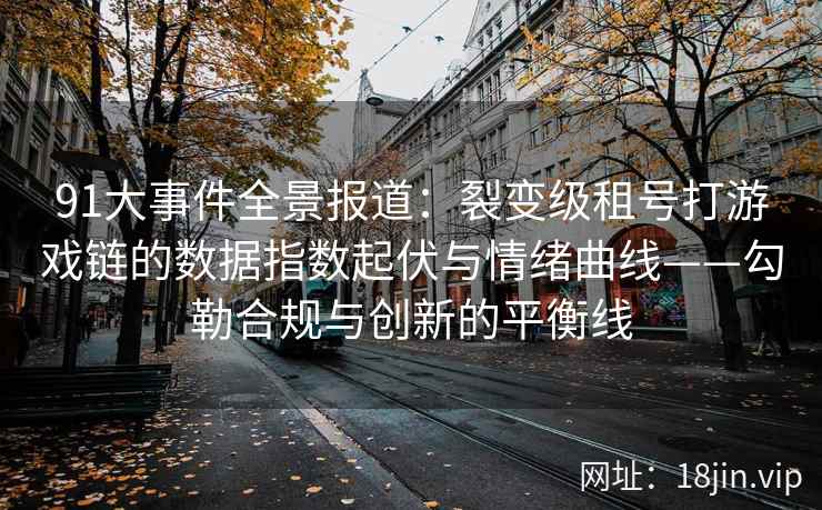 91大事件全景报道：裂变级租号打游戏链的数据指数起伏与情绪曲线——勾勒合规与创新的平衡线