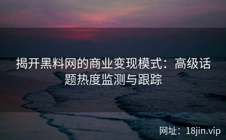 揭开黑料网的商业变现模式：高级话题热度监测与跟踪