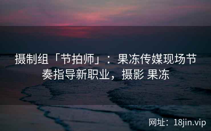 摄制组「节拍师」：果冻传媒现场节奏指导新职业，摄影 果冻