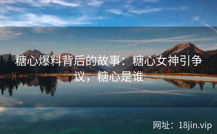 糖心爆料背后的故事：糖心女神引争议，糖心是谁