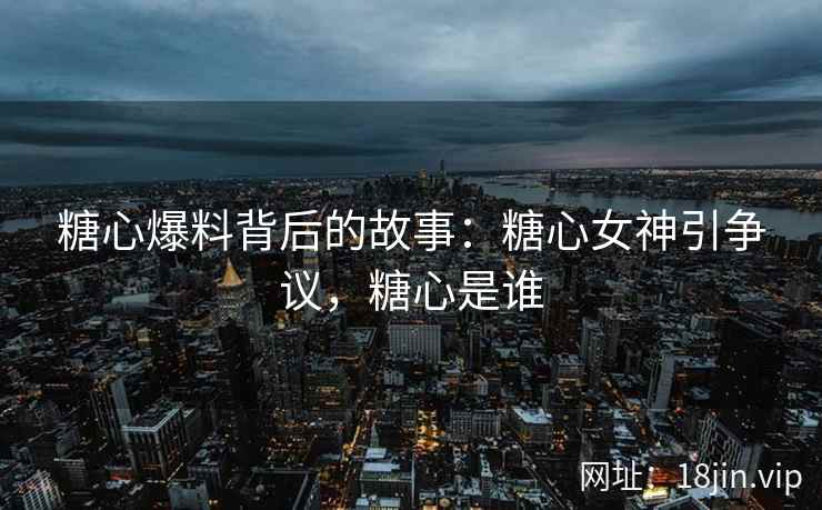 糖心爆料背后的故事：糖心女神引争议，糖心是谁