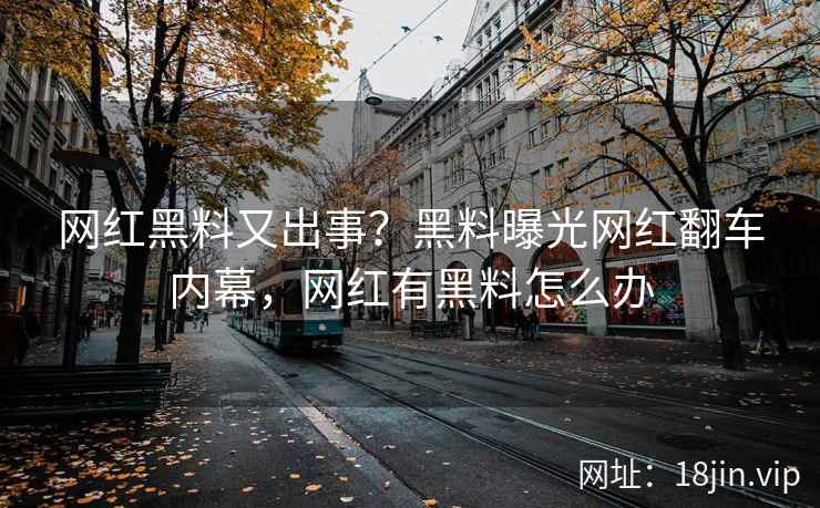 网红黑料又出事？黑料曝光网红翻车内幕，网红有黑料怎么办