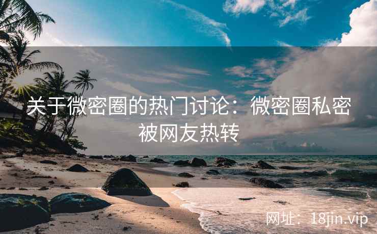关于微密圈的热门讨论：微密圈私密被网友热转