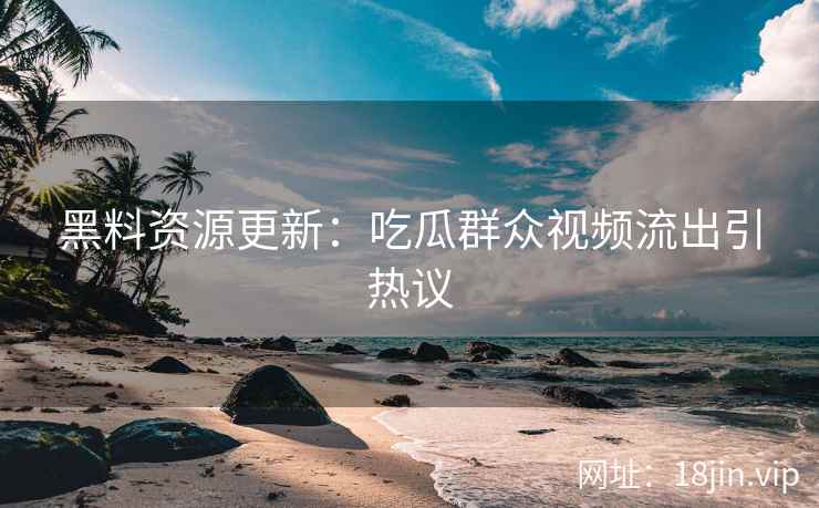 黑料资源更新：吃瓜群众视频流出引热议