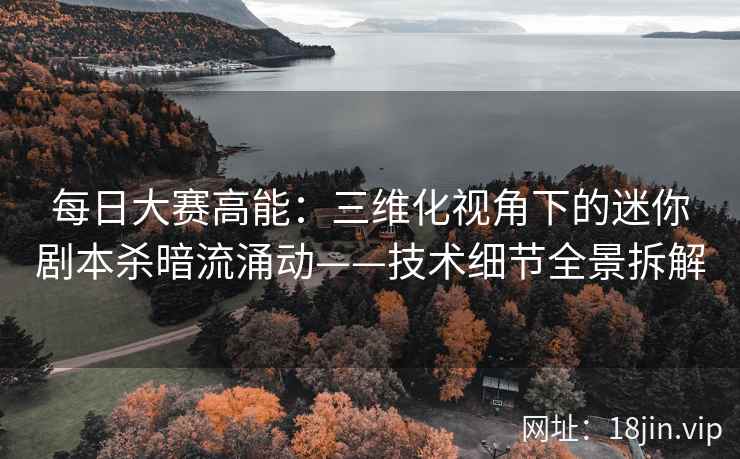 每日大赛高能：三维化视角下的迷你剧本杀暗流涌动——技术细节全景拆解