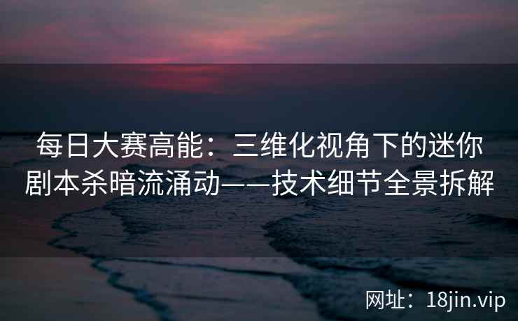 每日大赛高能：三维化视角下的迷你剧本杀暗流涌动——技术细节全景拆解