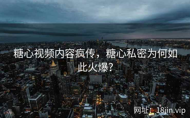 糖心视频内容疯传，糖心私密为何如此火爆？