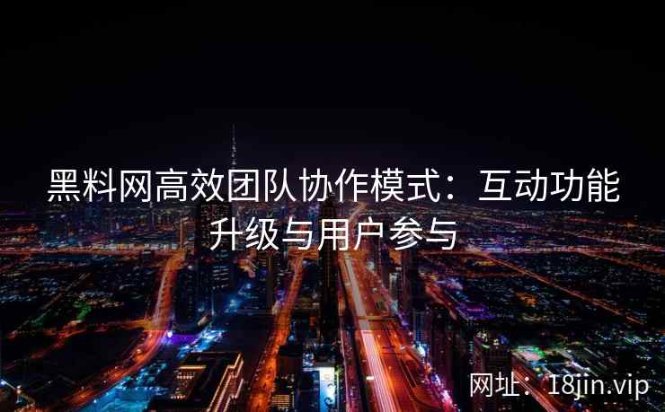 黑料网高效团队协作模式：互动功能升级与用户参与