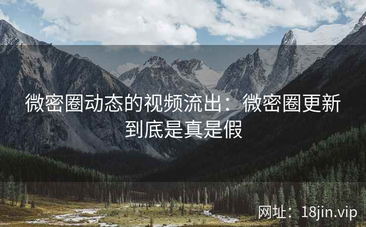微密圈动态的视频流出：微密圈更新到底是真是假