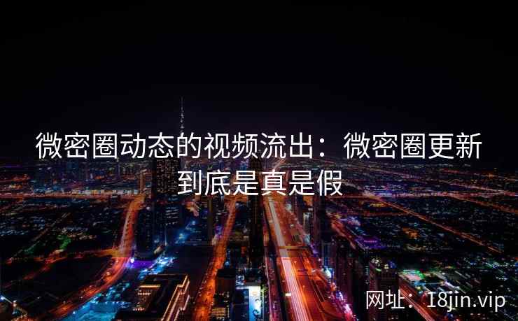 微密圈动态的视频流出：微密圈更新到底是真是假