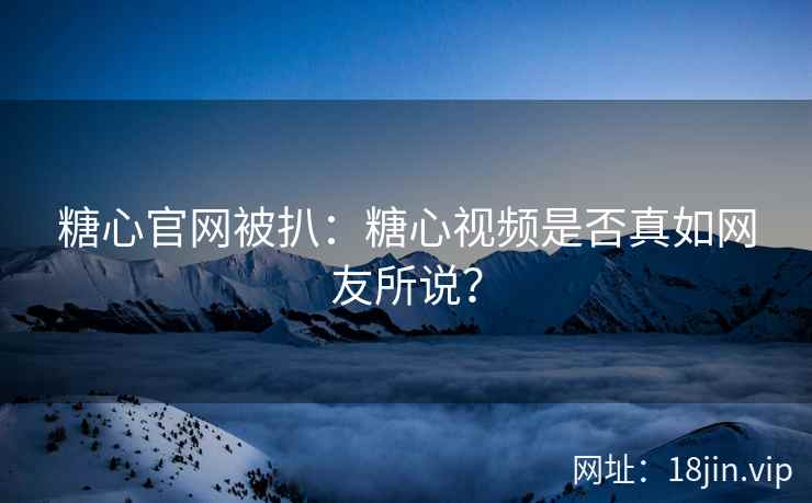 糖心官网被扒：糖心视频是否真如网友所说？