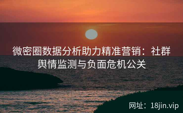 微密圈数据分析助力精准营销：社群舆情监测与负面危机公关
