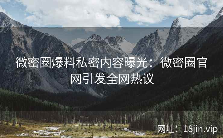 微密圈爆料私密内容曝光：微密圈官网引发全网热议