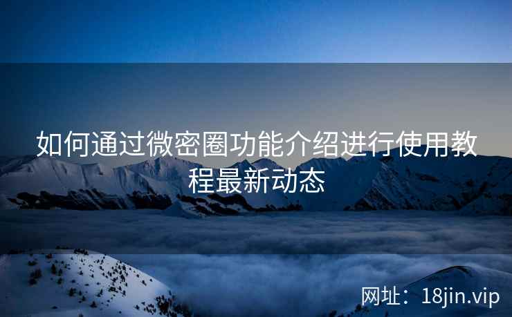 如何通过微密圈功能介绍进行使用教程最新动态