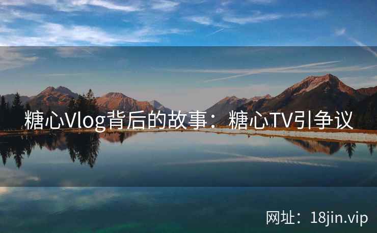 糖心Vlog背后的故事：糖心TV引争议