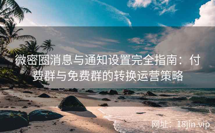 微密圈消息与通知设置完全指南：付费群与免费群的转换运营策略
