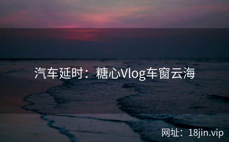 汽车延时：糖心Vlog车窗云海