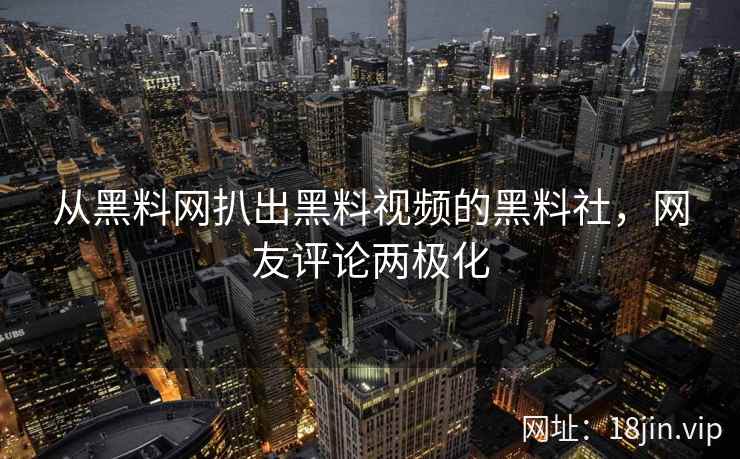 从黑料网扒出黑料视频的黑料社，网友评论两极化