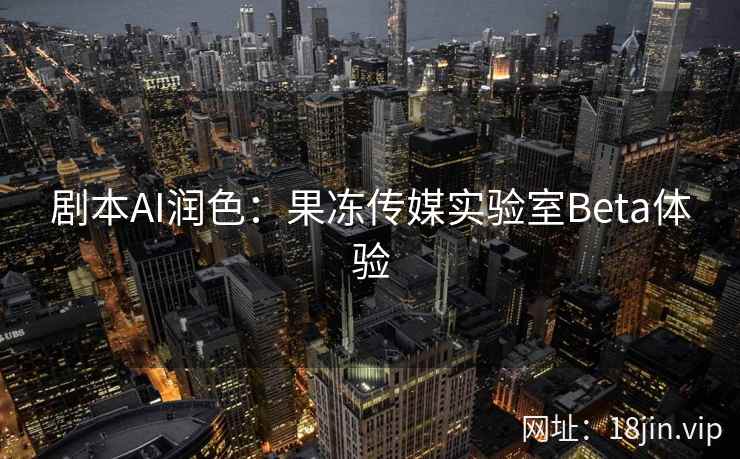 剧本AI润色：果冻传媒实验室Beta体验