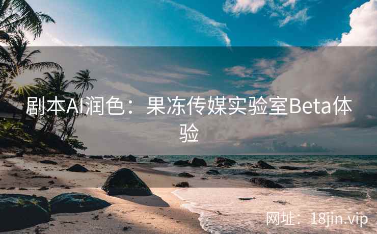 剧本AI润色：果冻传媒实验室Beta体验