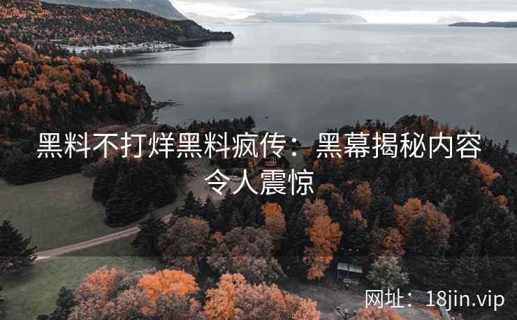 黑料不打烊黑料疯传：黑幕揭秘内容令人震惊