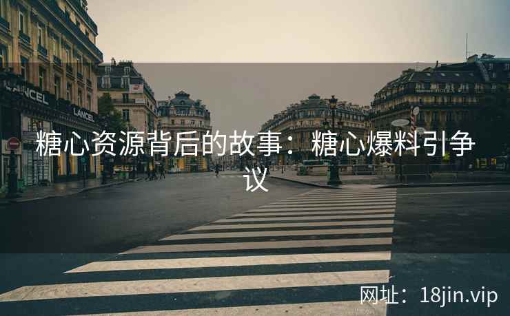 糖心资源背后的故事：糖心爆料引争议