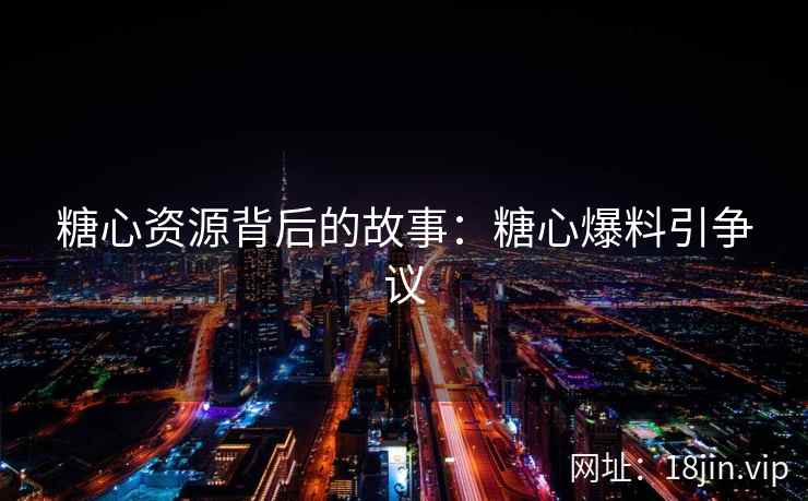 糖心资源背后的故事：糖心爆料引争议