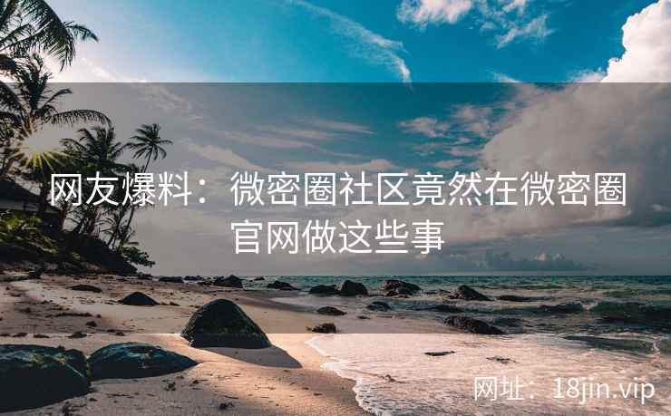 网友爆料：微密圈社区竟然在微密圈官网做这些事