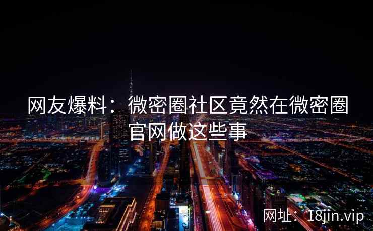 网友爆料：微密圈社区竟然在微密圈官网做这些事