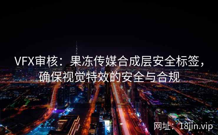 VFX审核：果冻传媒合成层安全标签，确保视觉特效的安全与合规