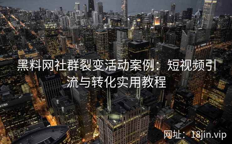 黑料网社群裂变活动案例：短视频引流与转化实用教程