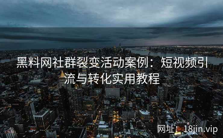 黑料网社群裂变活动案例：短视频引流与转化实用教程