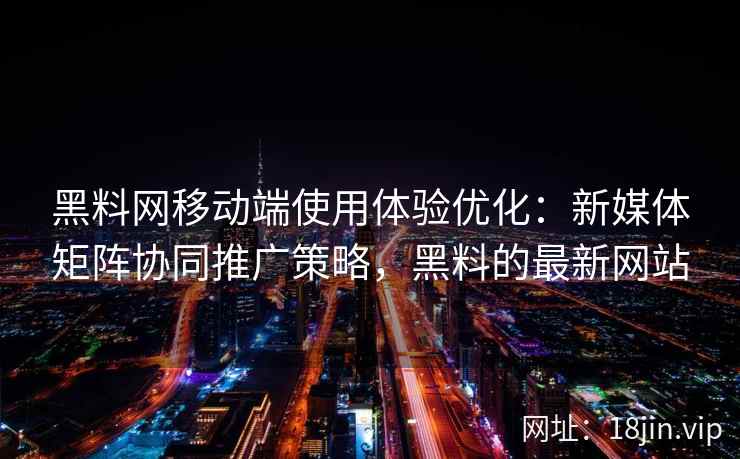 黑料网移动端使用体验优化：新媒体矩阵协同推广策略，黑料的最新网站
