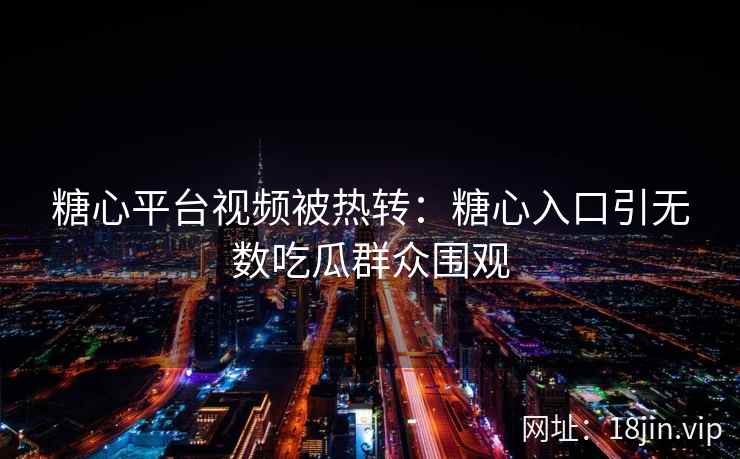 糖心平台视频被热转：糖心入口引无数吃瓜群众围观