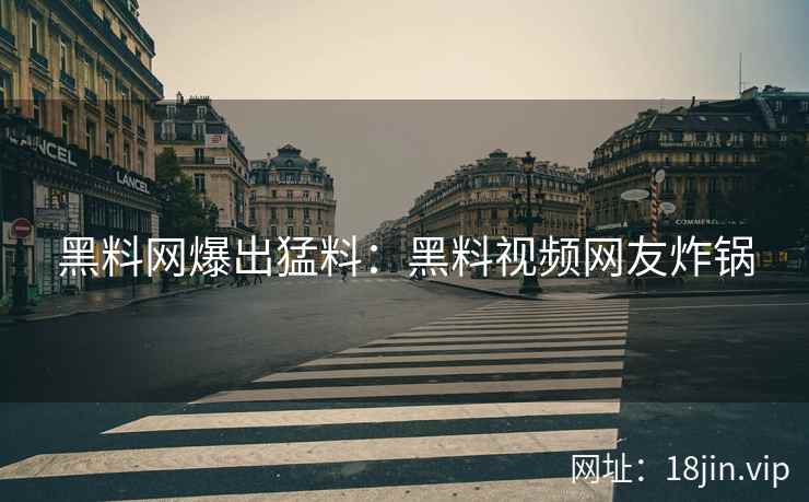 黑料网爆出猛料：黑料视频网友炸锅